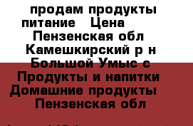 продам продукты питание › Цена ­ 400 - Пензенская обл., Камешкирский р-н, Большой Умыс с. Продукты и напитки » Домашние продукты   . Пензенская обл.